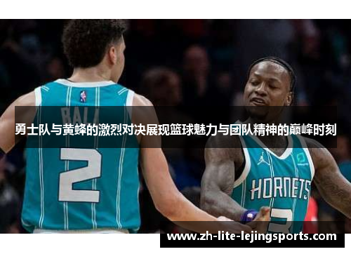 勇士队与黄蜂的激烈对决展现篮球魅力与团队精神的巅峰时刻